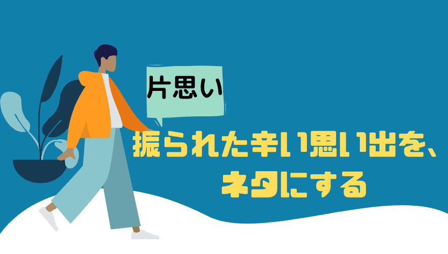 振られた辛い思い出をネタにする 片思い 聞いたはなし