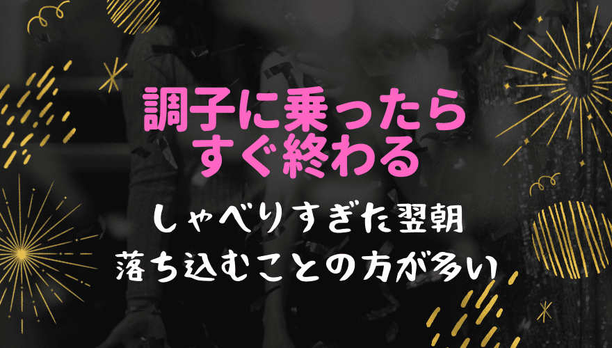 調子に乗ったらすぐ終わる しゃべりすぎた翌朝落ち込むことの方が多い 聞いたはなし